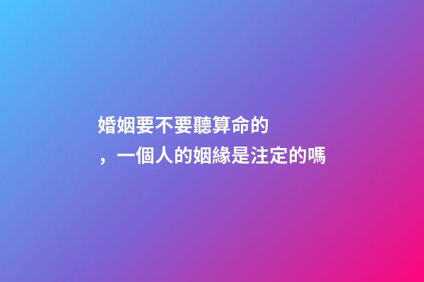 婚姻要不要聽算命的，一個人的姻緣是注定的嗎